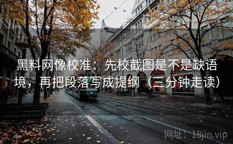 黑料网像校准:先校截图是不是缺语境,再把段落写成提纲(三分钟走读) 黑料网像校准:先校截图是不是缺语境,再把段落写成提纲(三分钟走读)