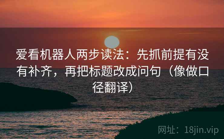 爱看机器人两步读法:先抓前提有没有补齐,再把标题改成问句(像做口径翻译) 爱看机器人两步读法:先抓前提有没有补齐,再把标题改成问句(像做口径翻译)