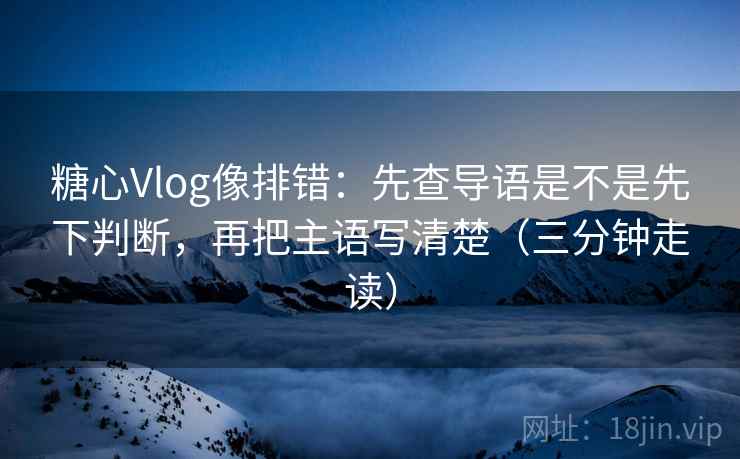 糖心Vlog像排错:先查导语是不是先下判断,再把主语写清楚(三分钟走读) 糖心Vlog像排错:先查导语是不是先下判断,再把主语写清楚(三分钟走读)