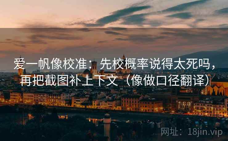 爱一帆像校准:先校概率说得太死吗,再把截图补上下文(像做口径翻译) 爱一帆像校准:先校概率说得太死吗,再把截图补上下文(像做口径翻译)