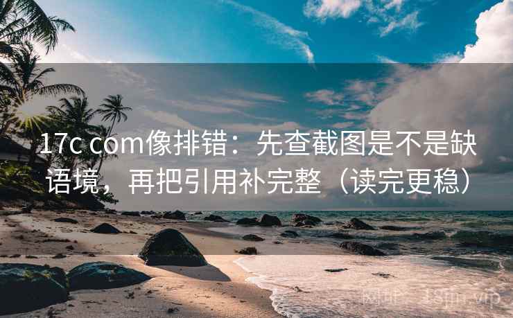 17c com像排错:先查截图是不是缺语境,再把引用补完整(读完更稳) 17c com像排错:先查截图是不是缺语境,再把引用补完整(读完更稳)