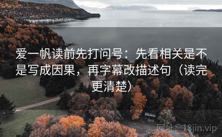 爱一帆读前先打问号:先看相关是不是写成因果,再字幕改描述句(读完更清楚) 爱一帆读前先打问号:先看相关是不是写成因果,再字幕改描述句(读完更清楚)