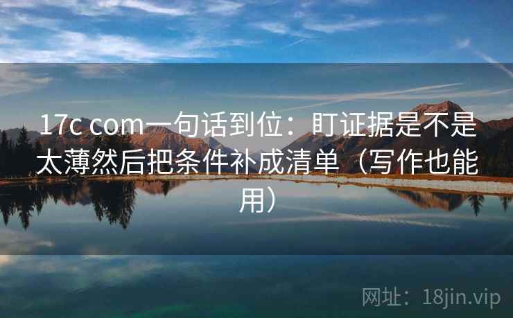 17c com一句话到位：盯证据是不是太薄然后把条件补成清单（写作也能用）