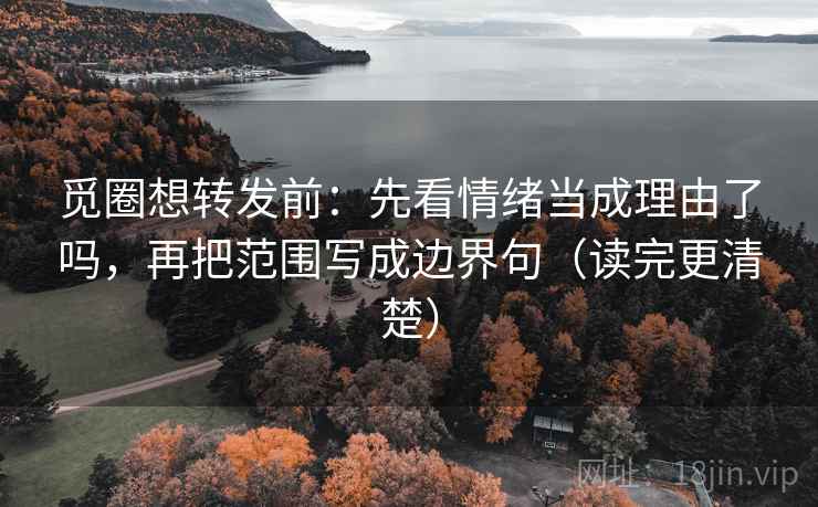 觅圈想转发前:先看情绪当成理由了吗,再把范围写成边界句(读完更清楚) 觅圈想转发前:先看情绪当成理由了吗,再把范围写成边界句(读完更清楚)