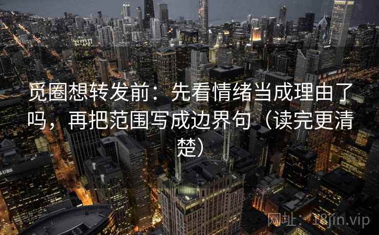 觅圈想转发前:先看情绪当成理由了吗,再把范围写成边界句(读完更清楚) 觅圈想转发前:先看情绪当成理由了吗,再把范围写成边界句(读完更清楚)