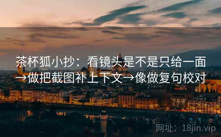 茶杯狐小抄:看镜头是不是只给一面→做把截图补上下文→像做复句校对 茶杯狐小抄:看镜头是不是只给一面→做把截图补上下文→像做复句校对