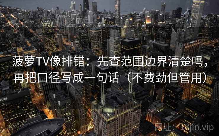 菠萝TV像排错:先查范围边界清楚吗,再把口径写成一句话(不费劲但管用) 菠萝TV像排错:先查范围边界清楚吗,再把口径写成一句话(不费劲但管用)