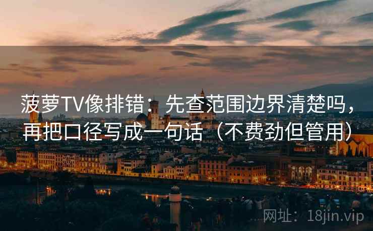 菠萝TV像排错:先查范围边界清楚吗,再把口径写成一句话(不费劲但管用) 菠萝TV像排错:先查范围边界清楚吗,再把口径写成一句话(不费劲但管用)