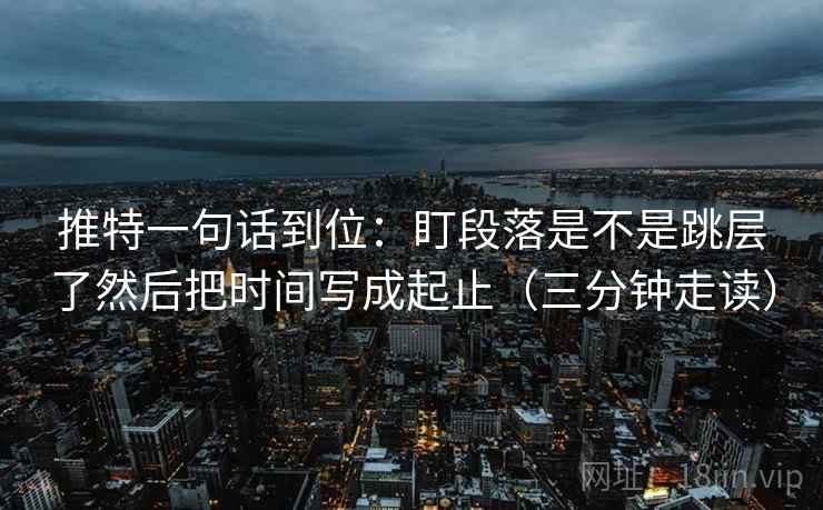 推特一句话到位：盯段落是不是跳层了然后把时间写成起止（三分钟走读）