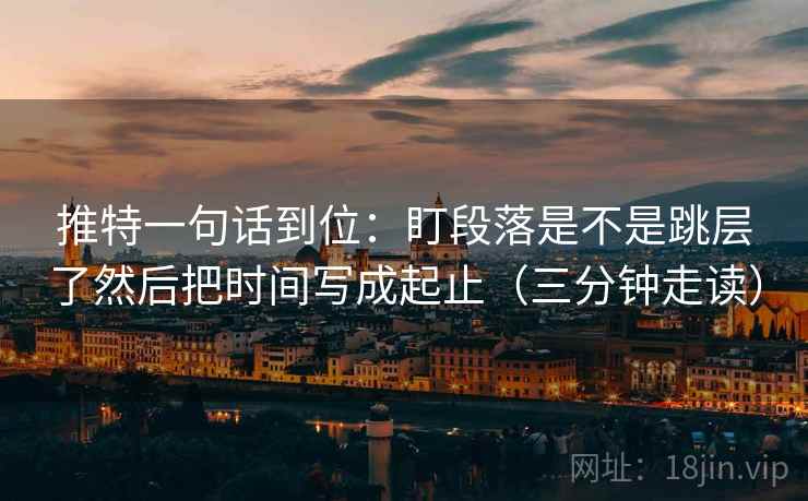 推特一句话到位：盯段落是不是跳层了然后把时间写成起止（三分钟走读）