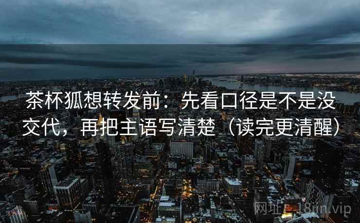 茶杯狐想转发前:先看口径是不是没交代,再把主语写清楚(读完更清醒) 茶杯狐想转发前:先看口径是不是没交代,再把主语写清楚(读完更清醒)