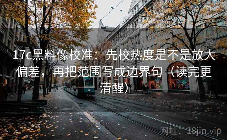 17c黑料像校准:先校热度是不是放大偏差,再把范围写成边界句(读完更清醒) 17c黑料像校准:先校热度是不是放大偏差,再把范围写成边界句(读完更清醒)