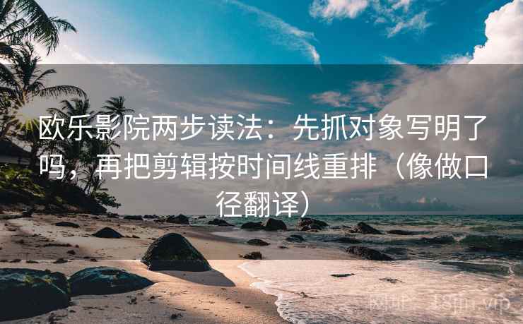 欧乐影院两步读法：先抓对象写明了吗，再把剪辑按时间线重排（像做口径翻译）