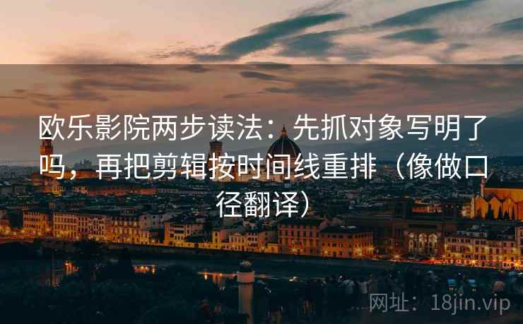 欧乐影院两步读法：先抓对象写明了吗，再把剪辑按时间线重排（像做口径翻译）