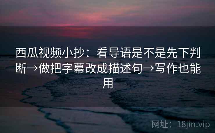 西瓜视频小抄：看导语是不是先下判断→做把字幕改成描述句→写作也能用