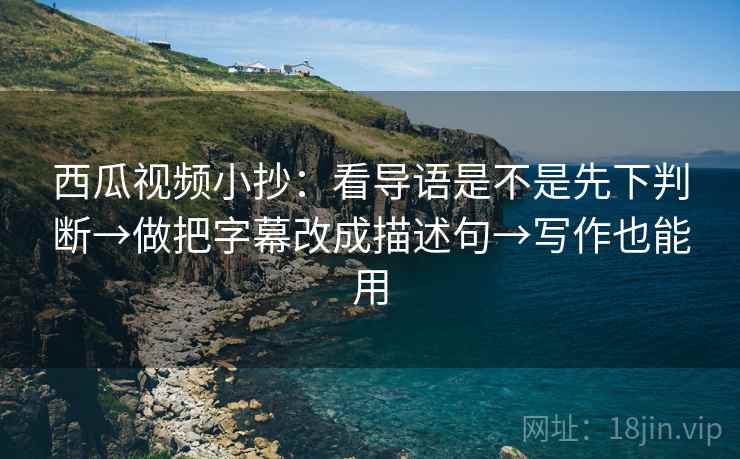 西瓜视频小抄：看导语是不是先下判断→做把字幕改成描述句→写作也能用