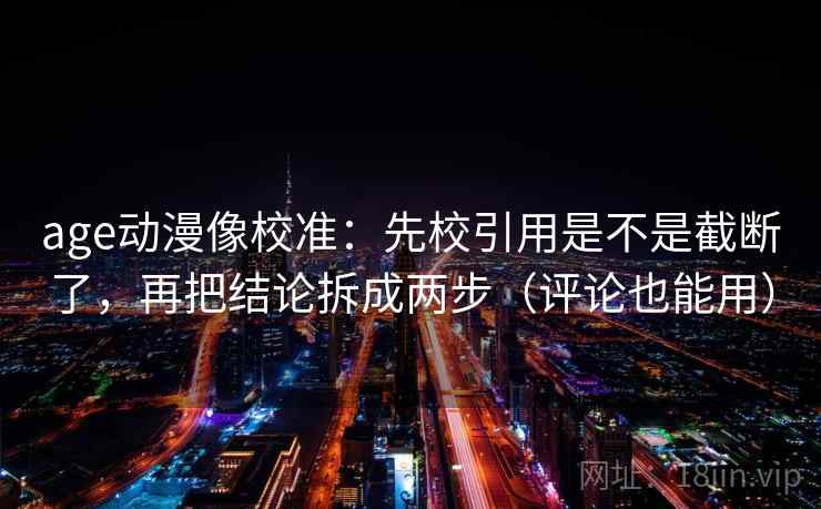 age动漫像校准:先校引用是不是截断了,再把结论拆成两步(评论也能用) age动漫像校准:先校引用是不是截断了,再把结论拆成两步(评论也能用)