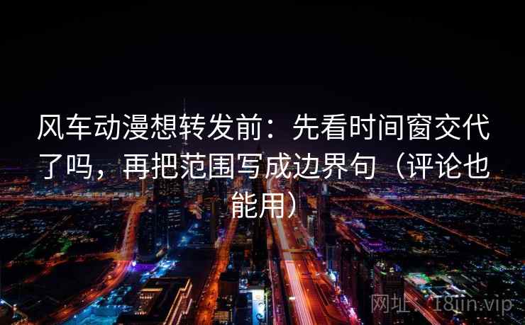 风车动漫想转发前：先看时间窗交代了吗，再把范围写成边界句（评论也能用）