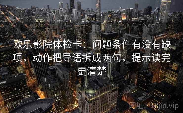 欧乐影院体检卡：问题条件有没有缺项，动作把导语拆成两句，提示读完更清楚