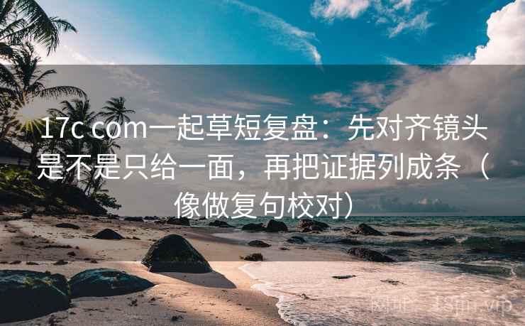 17c com一起草短复盘:先对齐镜头是不是只给一面,再把证据列成条(像做复句校对) 17c com一起草短复盘:先对齐镜头是不是只给一面,再把证据列成条(像做复句校对)