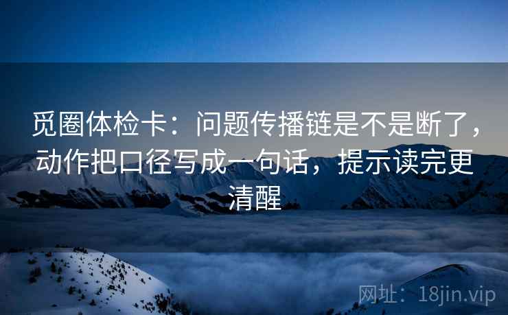 觅圈体检卡：问题传播链是不是断了，动作把口径写成一句话，提示读完更清醒