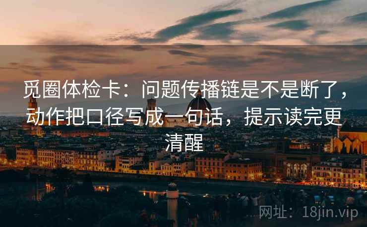 觅圈体检卡：问题传播链是不是断了，动作把口径写成一句话，提示读完更清醒