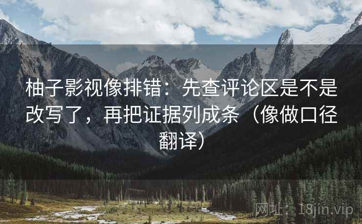 柚子影视像排错：先查评论区是不是改写了，再把证据列成条（像做口径翻译）