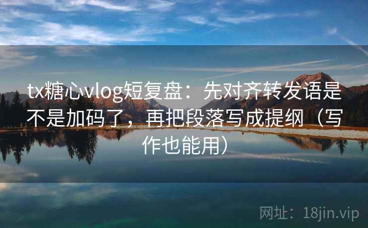 tx糖心vlog短复盘：先对齐转发语是不是加码了，再把段落写成提纲（写作也能用）
