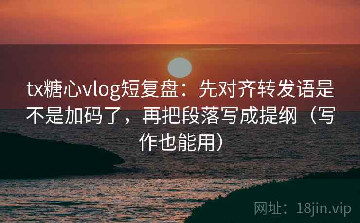 tx糖心vlog短复盘：先对齐转发语是不是加码了，再把段落写成提纲（写作也能用）