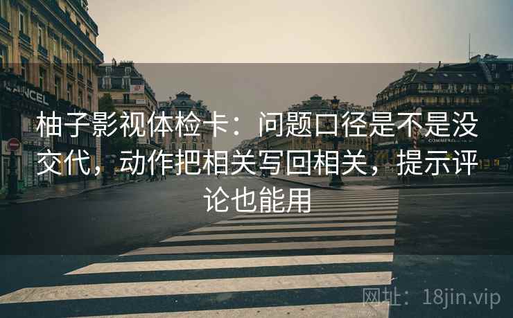 柚子影视体检卡：问题口径是不是没交代，动作把相关写回相关，提示评论也能用