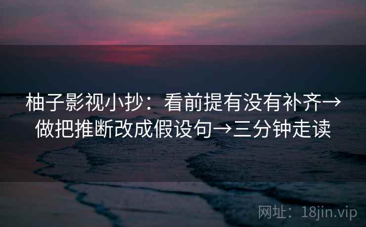 柚子影视小抄：看前提有没有补齐→做把推断改成假设句→三分钟走读