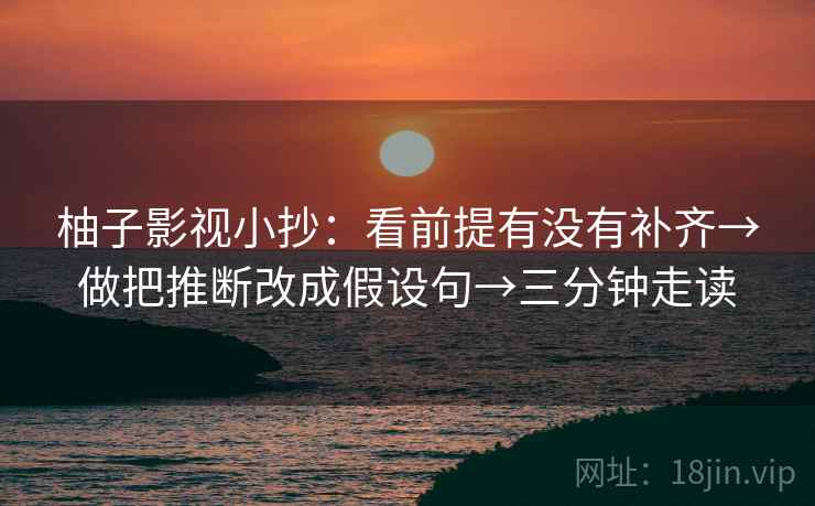 柚子影视小抄：看前提有没有补齐→做把推断改成假设句→三分钟走读