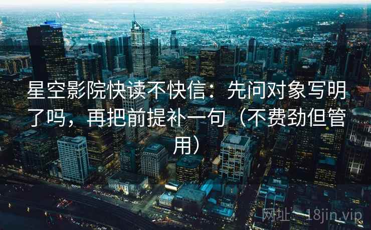 星空影院快读不快信：先问对象写明了吗，再把前提补一句（不费劲但管用）