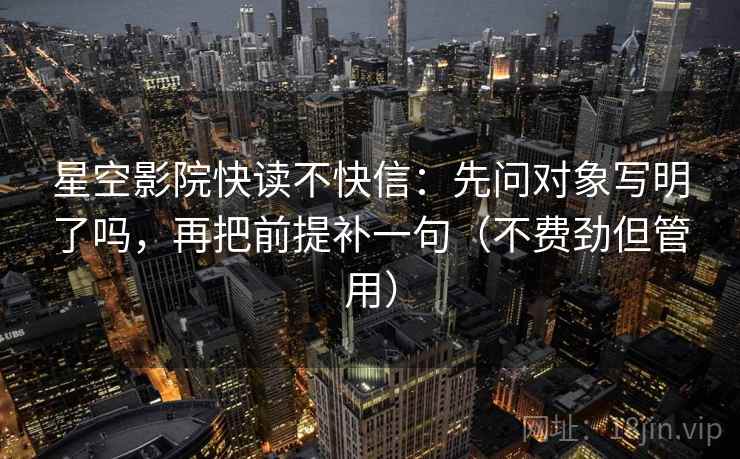 星空影院快读不快信：先问对象写明了吗，再把前提补一句（不费劲但管用）