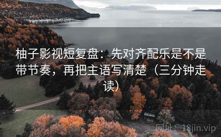 柚子影视短复盘:先对齐配乐是不是带节奏,再把主语写清楚(三分钟走读) 柚子影视短复盘:先对齐配乐是不是带节奏,再把主语写清楚(三分钟走读)