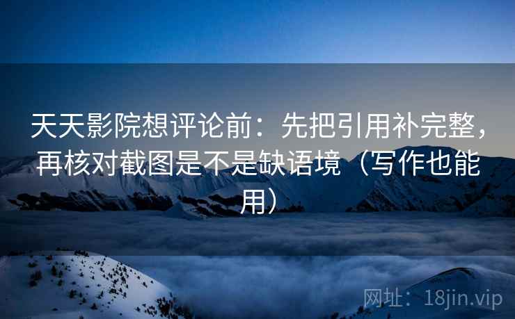 天天影院想评论前：先把引用补完整，再核对截图是不是缺语境（写作也能用）