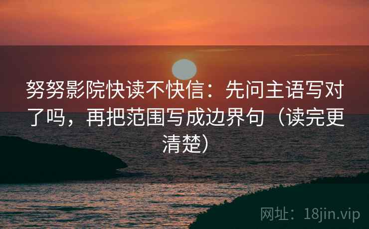 努努影院快读不快信：先问主语写对了吗，再把范围写成边界句（读完更清楚）