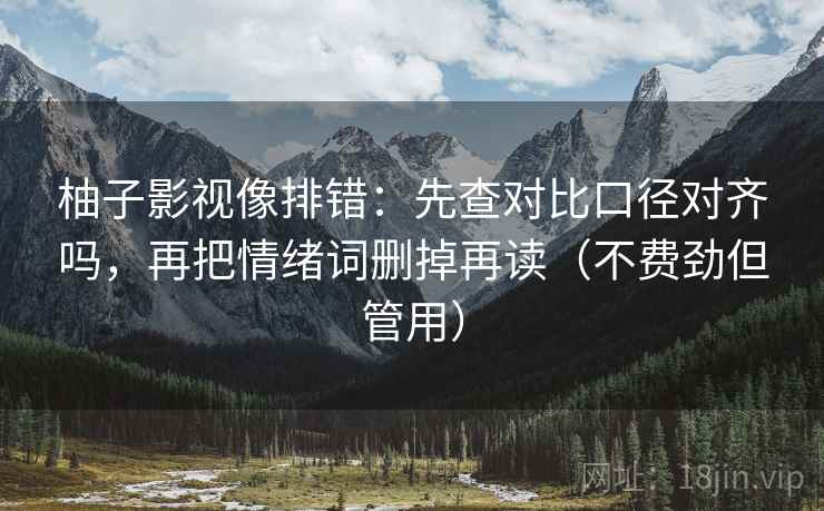 柚子影视像排错：先查对比口径对齐吗，再把情绪词删掉再读（不费劲但管用）