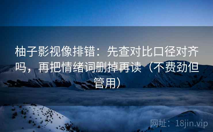 柚子影视像排错：先查对比口径对齐吗，再把情绪词删掉再读（不费劲但管用）