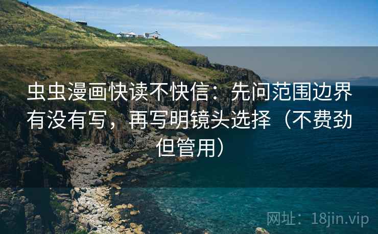 虫虫漫画快读不快信：先问范围边界有没有写，再写明镜头选择（不费劲但管用）