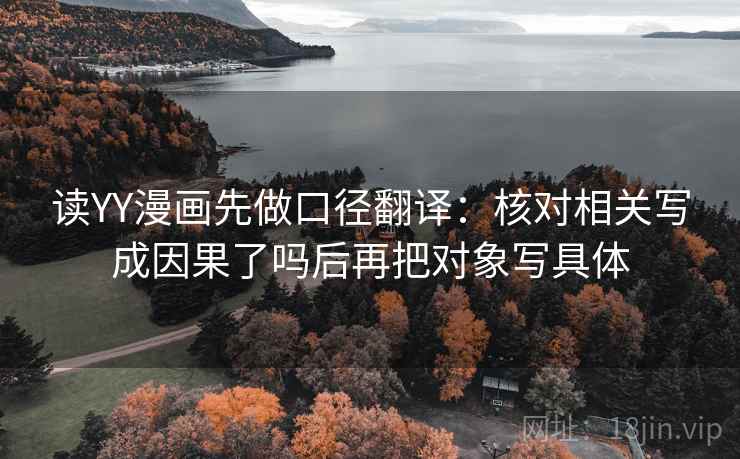 读YY漫画先做口径翻译:核对相关写成因果了吗后再把对象写具体 读YY漫画先做口径翻译:核对相关写成因果了吗后再把对象写具体