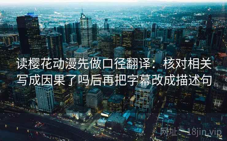 读樱花动漫先做口径翻译：核对相关写成因果了吗后再把字幕改成描述句