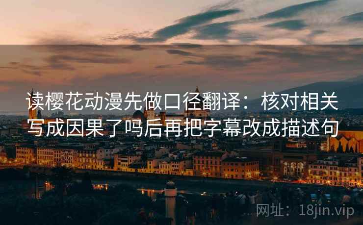 读樱花动漫先做口径翻译：核对相关写成因果了吗后再把字幕改成描述句