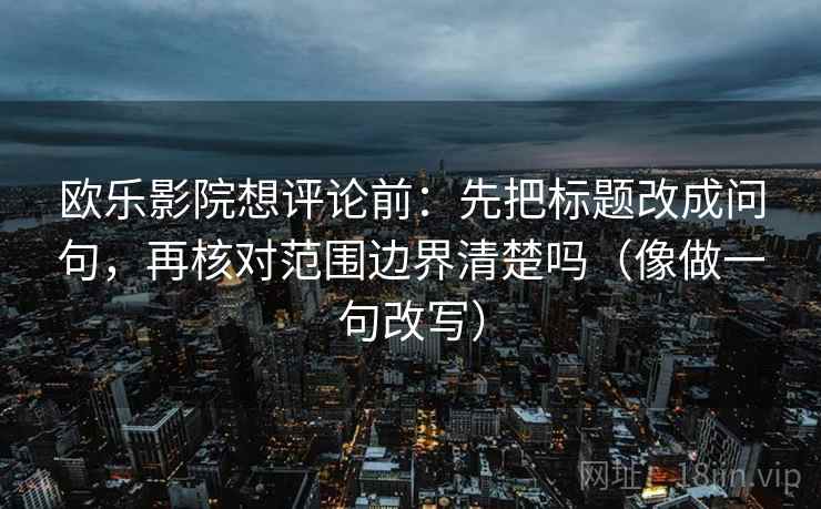 欧乐影院想评论前：先把标题改成问句，再核对范围边界清楚吗（像做一句改写）