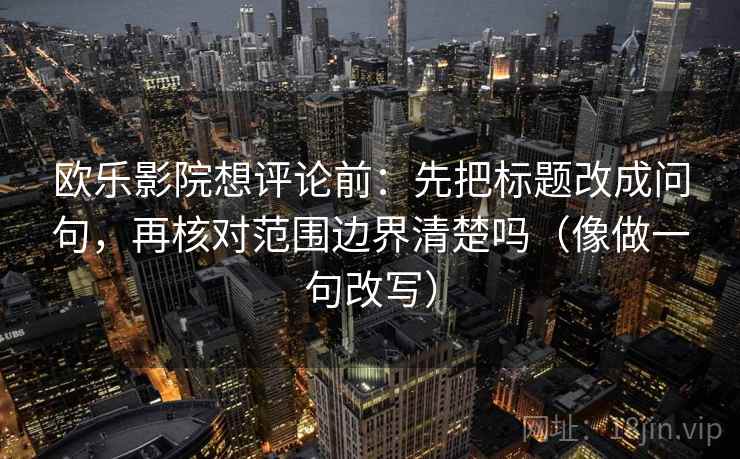 欧乐影院想评论前：先把标题改成问句，再核对范围边界清楚吗（像做一句改写）