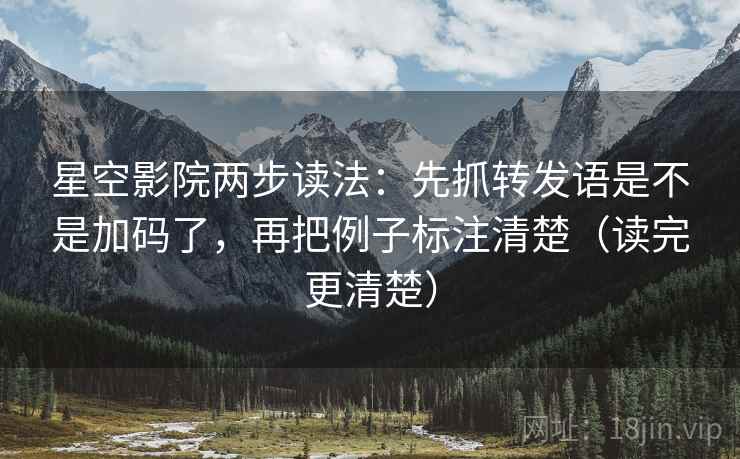 星空影院两步读法：先抓转发语是不是加码了，再把例子标注清楚（读完更清楚）