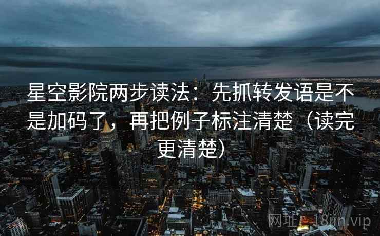 星空影院两步读法：先抓转发语是不是加码了，再把例子标注清楚（读完更清楚）