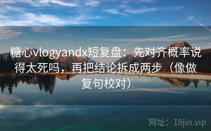 糖心vlogyandx短复盘：先对齐概率说得太死吗，再把结论拆成两步（像做复句校对）