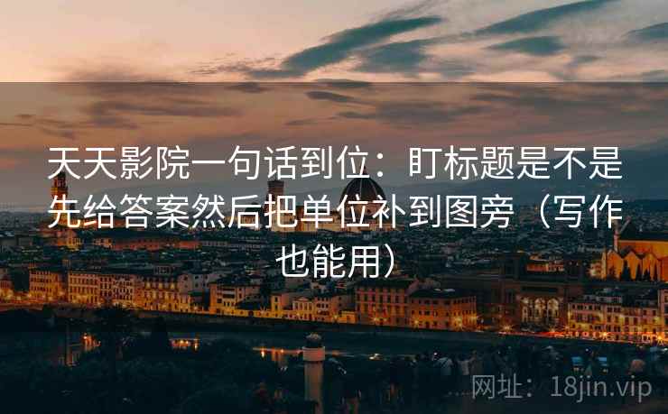 天天影院一句话到位：盯标题是不是先给答案然后把单位补到图旁（写作也能用）
