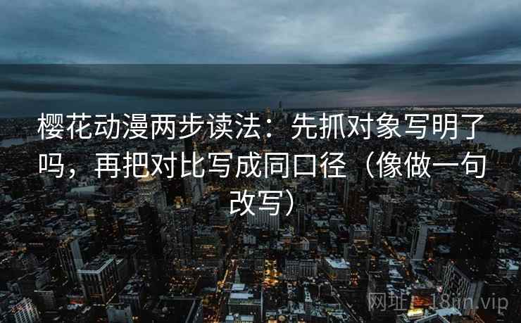 樱花动漫两步读法:先抓对象写明了吗,再把对比写成同口径(像做一句改写) 樱花动漫两步读法:先抓对象写明了吗,再把对比写成同口径(像做一句改写)